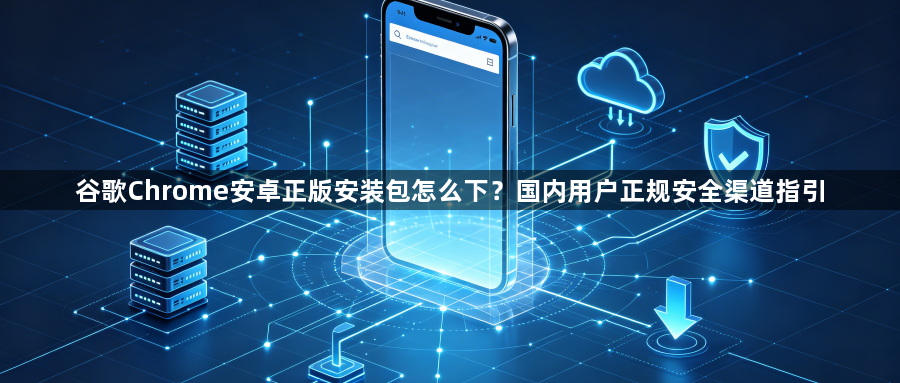 谷歌Chrome安卓正版安装包怎么下?国内用户正规安全渠道指引1