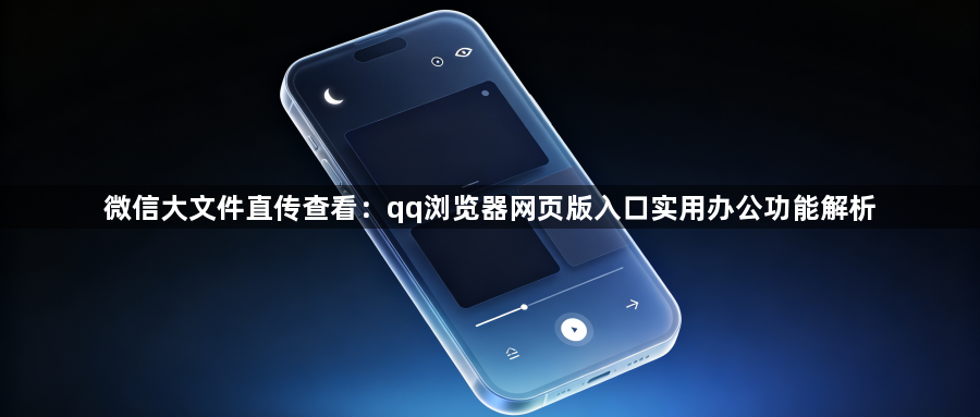 微信大文件直传查看：qq浏览器网页版入口实用办公功能解析1