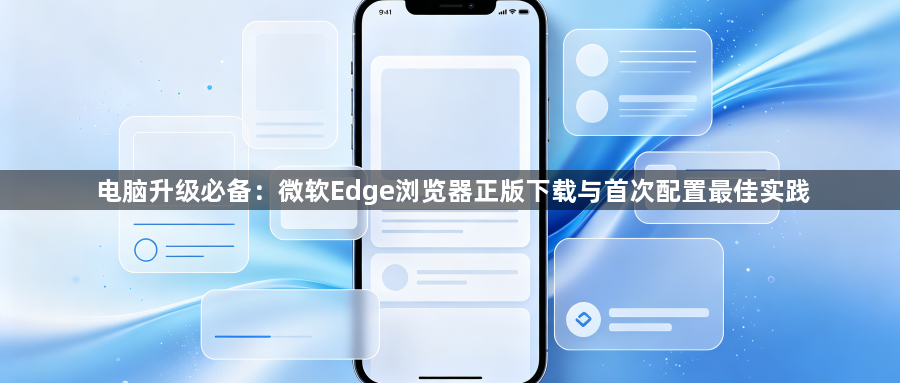 电脑升级必备：微软Edge浏览器正版下载与首次配置最佳实践1