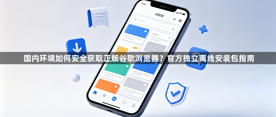 国内环境如何安全获取正版谷歌浏览器?官方独立离线安装包指南1