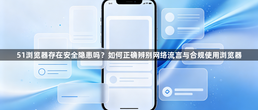 51浏览器存在安全隐患吗?如何正确辨别网络流言与合规使用浏览器1
