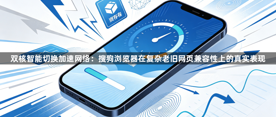 双核智能切换加速网络:搜狗浏览器在复杂老旧网页兼容性上的真实表现1