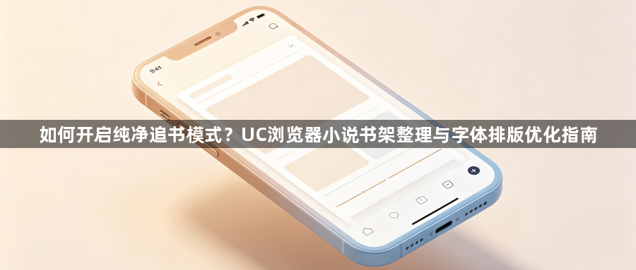 如何开启纯净追书模式?UC浏览器小说书架整理与字体排版优化指南1