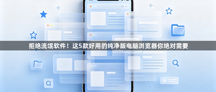拒绝流氓软件！这5款好用的纯净版电脑浏览器你绝对需要1
