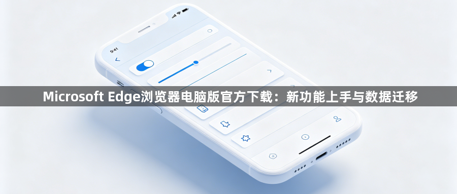 Microsoft Edge浏览器电脑版官方下载:新功能上手与数据迁移1