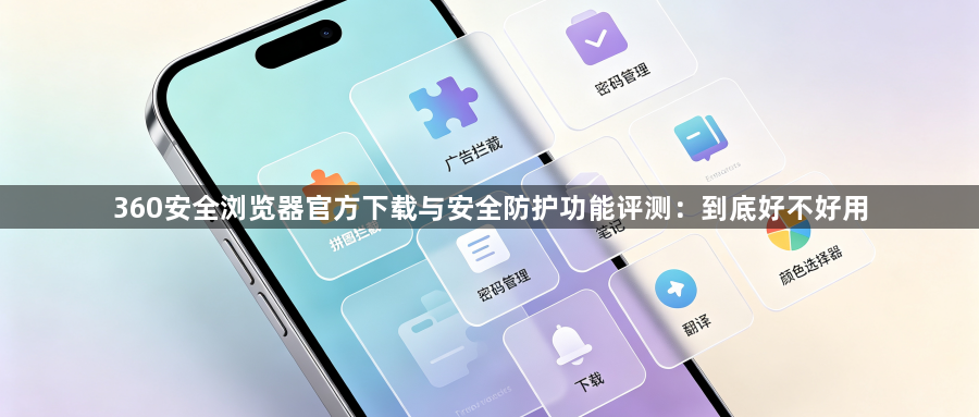 360安全浏览器官方下载与安全防护功能评测:到底好不好用1