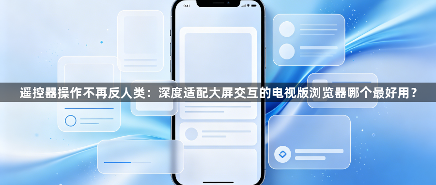 遥控器操作不再反人类：深度适配大屏交互的电视版浏览器哪个最好用？1